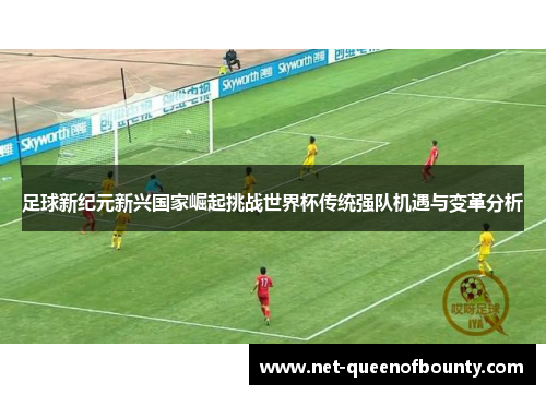 足球新纪元新兴国家崛起挑战世界杯传统强队机遇与变革分析