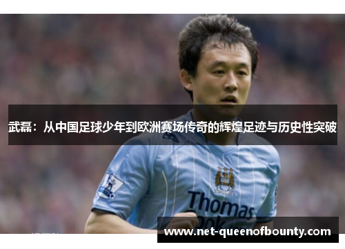 武磊：从中国足球少年到欧洲赛场传奇的辉煌足迹与历史性突破