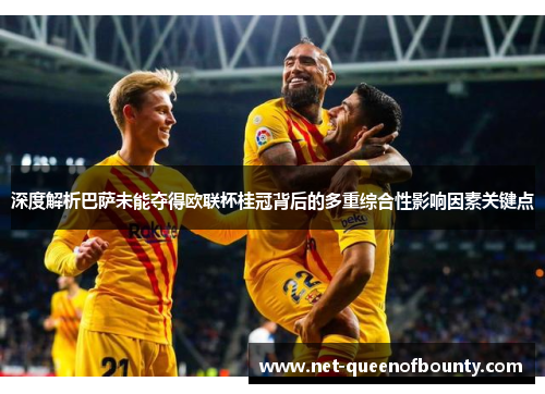 深度解析巴萨未能夺得欧联杯桂冠背后的多重综合性影响因素关键点