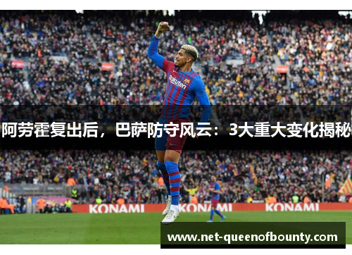 阿劳霍复出后，巴萨防守风云：3大重大变化揭秘