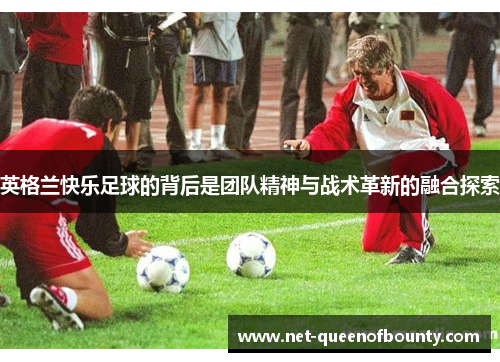 英格兰快乐足球的背后是团队精神与战术革新的融合探索