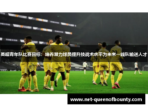 英超青年队比赛目标：培养潜力球员提升技战术水平为未来一线队输送人才