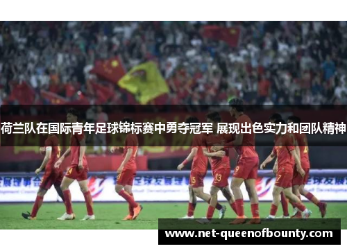 荷兰队在国际青年足球锦标赛中勇夺冠军 展现出色实力和团队精神