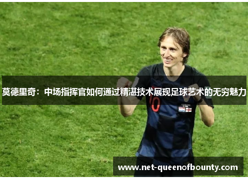 莫德里奇：中场指挥官如何通过精湛技术展现足球艺术的无穷魅力