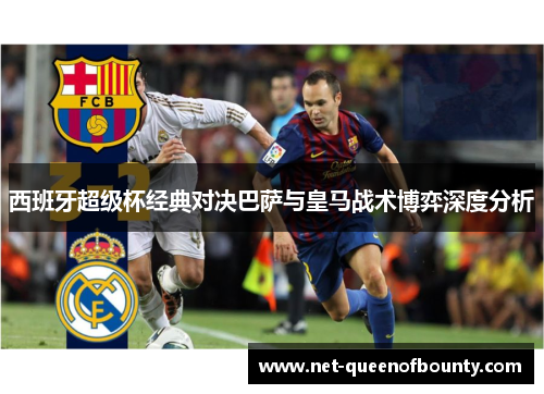 西班牙超级杯经典对决巴萨与皇马战术博弈深度分析 西班牙超级杯经典对决巴萨与皇马战术博弈深度分析
