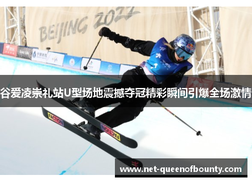 谷爱凌崇礼站U型场地震撼夺冠精彩瞬间引爆全场激情