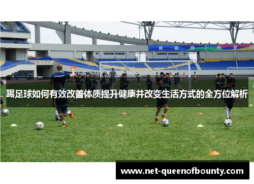 踢足球如何有效改善体质提升健康并改变生活方式的全方位解析