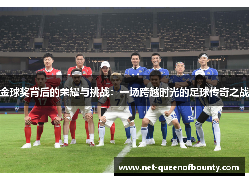 金球奖背后的荣耀与挑战:一场跨越时光的足球传奇之战 金球奖背后的荣耀与挑战:一场跨越时光的足球传奇之战