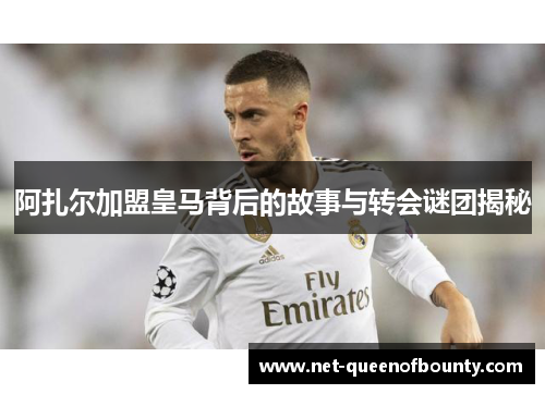 阿扎尔加盟皇马背后的故事与转会谜团揭秘
