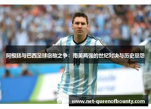 阿根廷与巴西足球宿敌之争：南美两强的世纪对决与历史恩怨