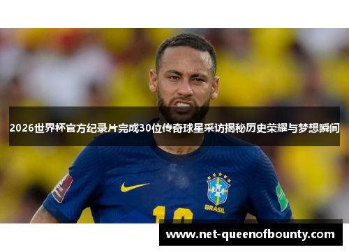 2026世界杯官方纪录片完成30位传奇球星采访揭秘历史荣耀与梦想瞬间