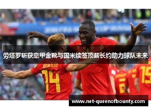 劳塔罗斩获意甲金靴与国米续签顶薪长约助力球队未来