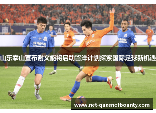 山东泰山宣布谢文能将启动留洋计划探索国际足球新机遇 山东泰山宣布谢文能将启动留洋计划探索国际足球新机遇