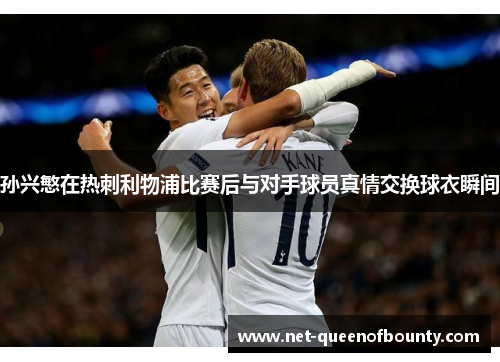 孙兴慜在热刺利物浦比赛后与对手球员真情交换球衣瞬间 孙兴慜在热刺利物浦比赛后与对手球员真情交换球衣瞬间