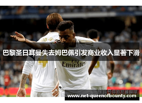 巴黎圣日耳曼失去姆巴佩引发商业收入显著下滑 巴黎圣日耳曼失去姆巴佩引发商业收入显著下滑
