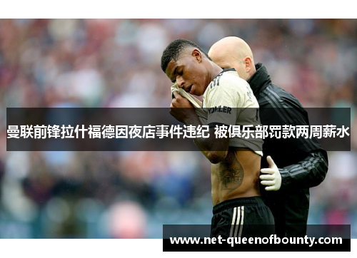 曼联前锋拉什福德因夜店事件违纪 被俱乐部罚款两周薪水