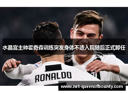 水晶宫主帅霍奇森训练突发身体不适入院随后正式卸任