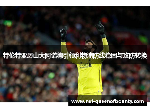 特伦特亚历山大阿诺德引领利物浦防线稳固与攻防转换 特伦特亚历山大阿诺德引领利物浦防线稳固与攻防转换