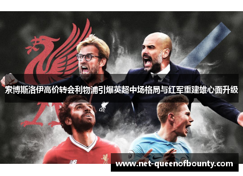 索博斯洛伊高价转会利物浦引爆英超中场格局与红军重建雄心面升级 索博斯洛伊高价转会利物浦引爆英超中场格局与红军重建雄心面升级