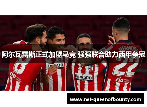 阿尔瓦雷斯正式加盟马竞 强强联合助力西甲争冠