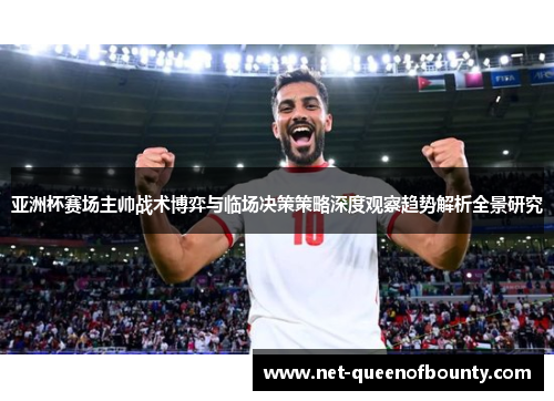 亚洲杯赛场主帅战术博弈与临场决策策略深度观察趋势解析全景研究 亚洲杯赛场主帅战术博弈与临场决策策略深度观察趋势解析全景研究